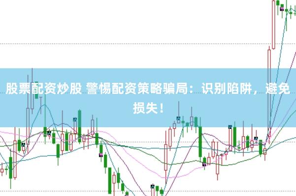 股票配资炒股 警惕配资策略骗局：识别陷阱，避免损失！