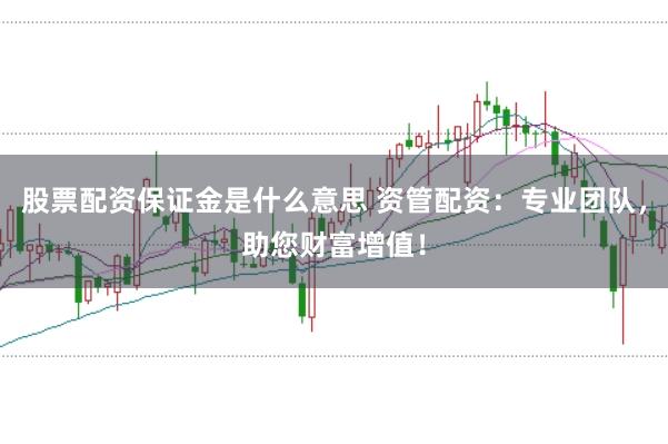 股票配资保证金是什么意思 资管配资：专业团队，助您财富增值！