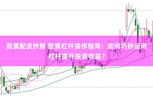 股票配资炒股 股票杠杆操作指南：如何巧妙运用杠杆提升投资收益？
