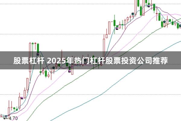 股票杠杆 2025年热门杠杆股票投资公司推荐