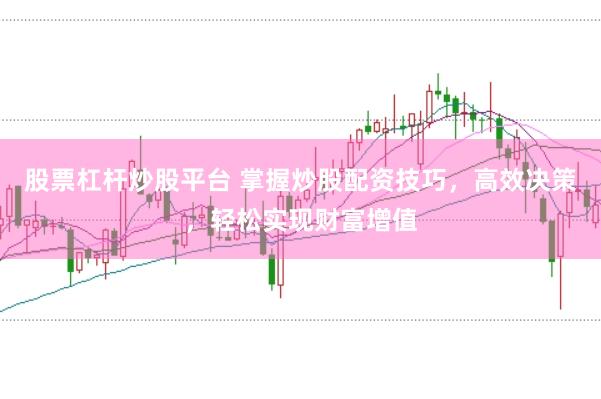 股票杠杆炒股平台 掌握炒股配资技巧，高效决策，轻松实现财富增值
