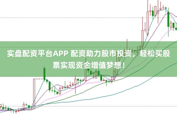 实盘配资平台APP 配资助力股市投资，轻松买股票实现资金增值梦想！