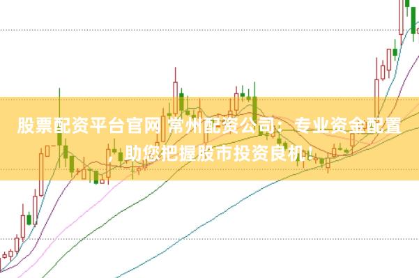 股票配资平台官网 常州配资公司：专业资金配置，助您把握股市投资良机！