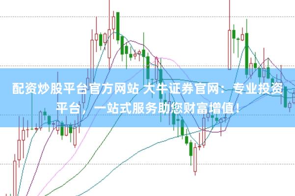 配资炒股平台官方网站 大牛证券官网：专业投资平台，一站式服务助您财富增值！