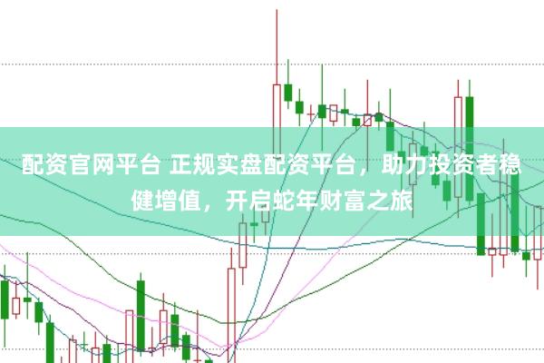 配资官网平台 正规实盘配资平台，助力投资者稳健增值，开启蛇年财富之旅