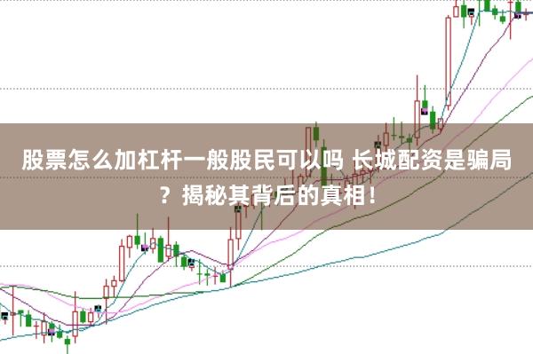 股票怎么加杠杆一般股民可以吗 长城配资是骗局？揭秘其背后的真相！