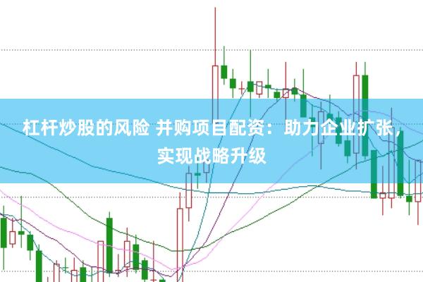 杠杆炒股的风险 并购项目配资：助力企业扩张，实现战略升级