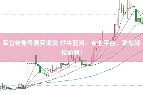 军官给账号委买期货 好牛配资：专业平台，助您轻松盈利！