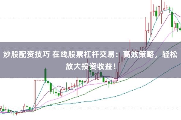 炒股配资技巧 在线股票杠杆交易：高效策略，轻松放大投资收益！
