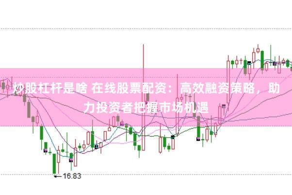 炒股杠杆是啥 在线股票配资：高效融资策略，助力投资者把握市场机遇