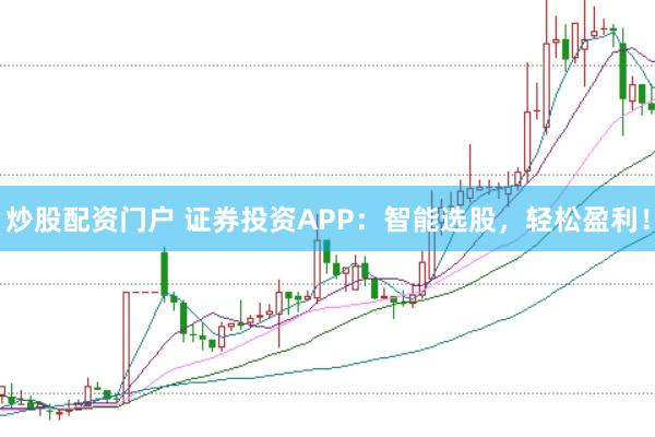 炒股配资门户 证券投资APP：智能选股，轻松盈利！