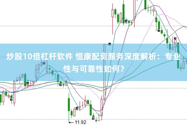 炒股10倍杠杆软件 恒康配资服务深度解析：专业性与可靠性如何？