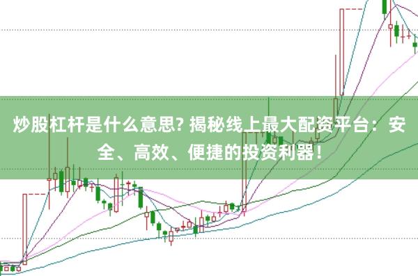 炒股杠杆是什么意思? 揭秘线上最大配资平台：安全、高效、便捷的投资利器！