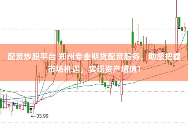 配资炒股平台 郑州专业期货配资服务，助您把握市场机遇，实现资产增值！
