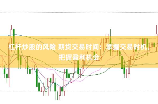 杠杆炒股的风险 期货交易时间：掌握交易时机，把握盈利机会