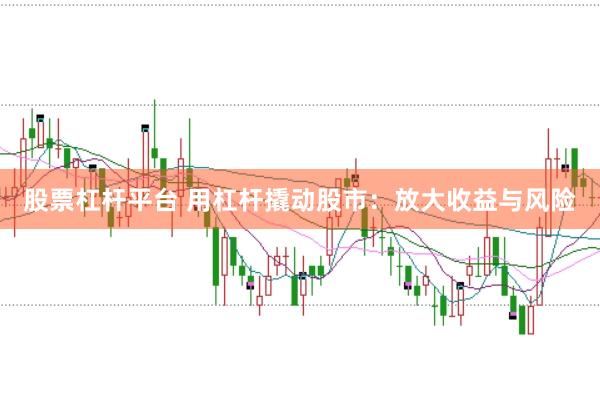 股票杠杆平台 用杠杆撬动股市：放大收益与风险