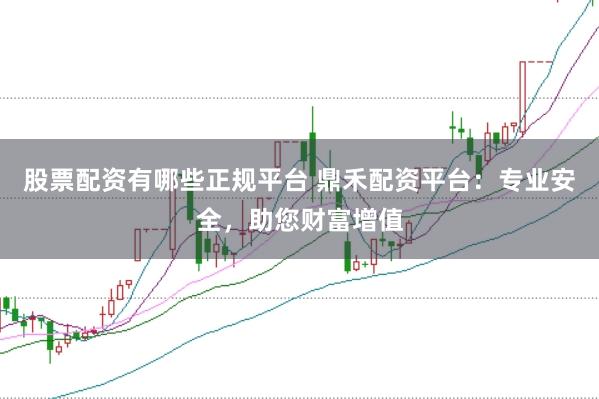 股票配资有哪些正规平台 鼎禾配资平台：专业安全，助您财富增值