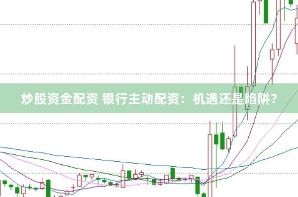 炒股资金配资 银行主动配资：机遇还是陷阱？