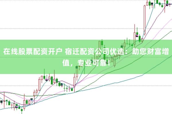 在线股票配资开户 宿迁配资公司优选：助您财富增值，专业可靠！