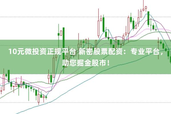 10元微投资正规平台 新密股票配资：专业平台，助您掘金股市！
