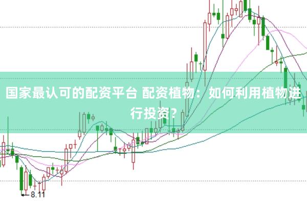国家最认可的配资平台 配资植物：如何利用植物进行投资？