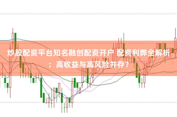 炒股配资平台知名融创配资开户 配资利弊全解析：高收益与高风险并存？