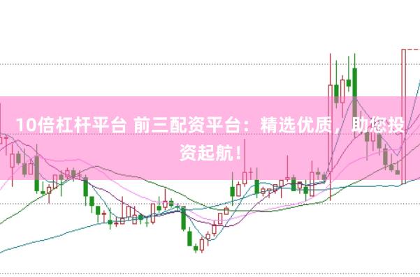 10倍杠杆平台 前三配资平台：精选优质，助您投资起航！