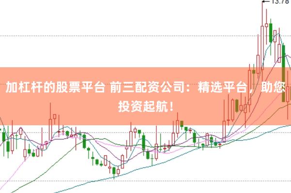 加杠杆的股票平台 前三配资公司：精选平台，助您投资起航！