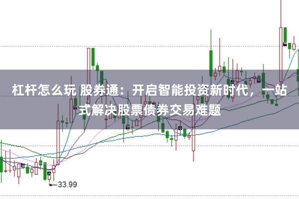 杠杆怎么玩 股券通：开启智能投资新时代，一站式解决股票债券交易难题