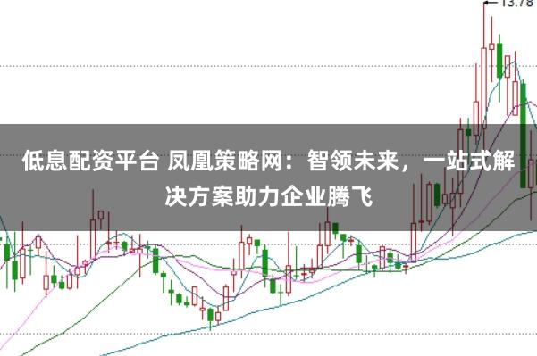 低息配资平台 凤凰策略网：智领未来，一站式解决方案助力企业腾飞