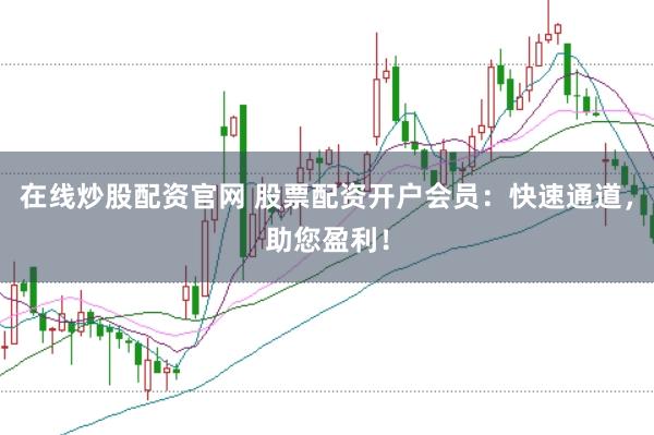 在线炒股配资官网 股票配资开户会员：快速通道，助您盈利！