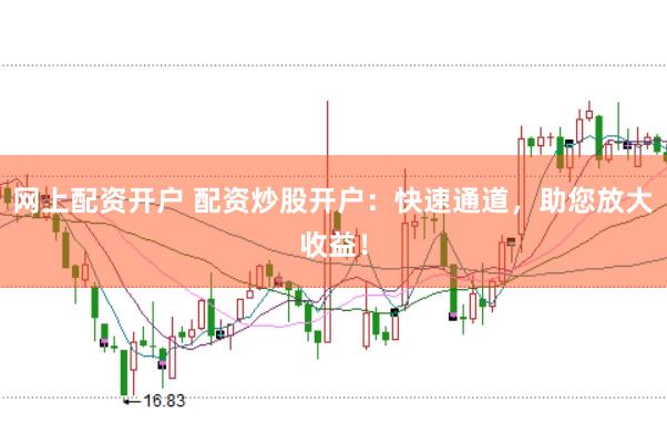 网上配资开户 配资炒股开户：快速通道，助您放大收益！