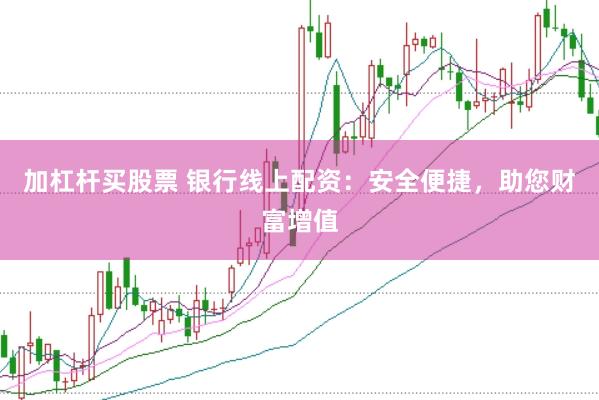 加杠杆买股票 银行线上配资：安全便捷，助您财富增值