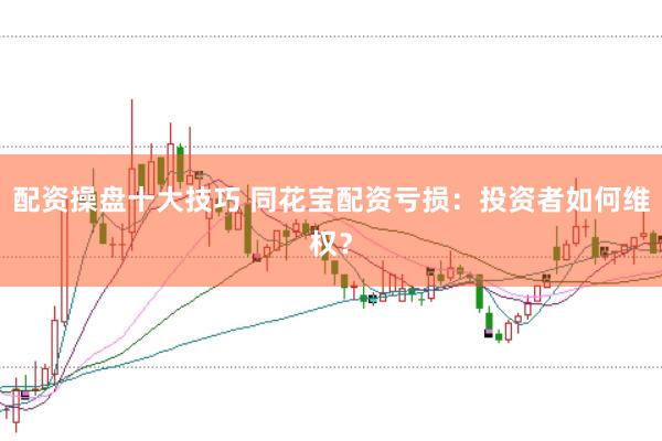 配资操盘十大技巧 同花宝配资亏损：投资者如何维权？