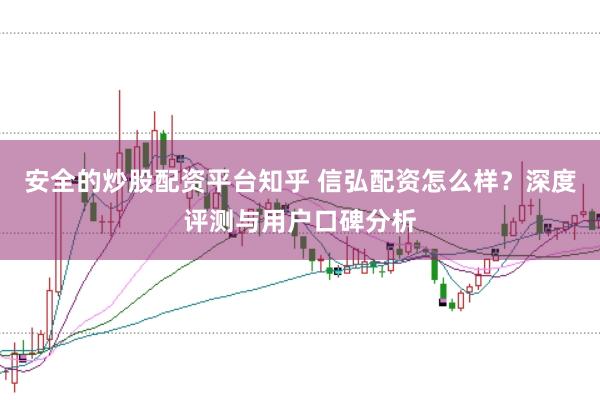 安全的炒股配资平台知乎 信弘配资怎么样？深度评测与用户口碑分析