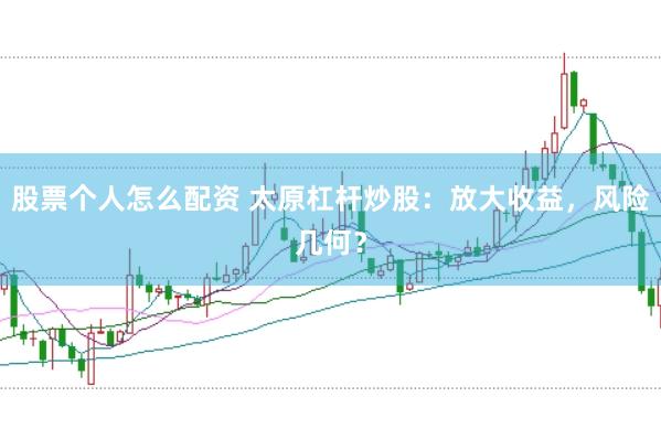 股票个人怎么配资 太原杠杆炒股：放大收益，风险几何？