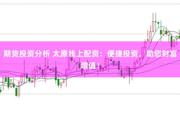期货投资分析 太原线上配资：便捷投资，助您财富增值！