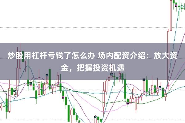 炒股用杠杆亏钱了怎么办 场内配资介绍：放大资金，把握投资机遇