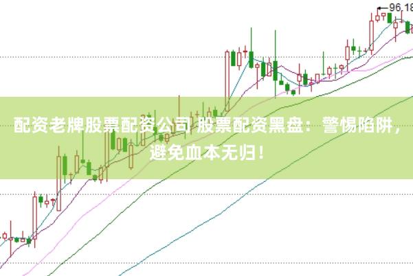 配资老牌股票配资公司 股票配资黑盘：警惕陷阱，避免血本无归！