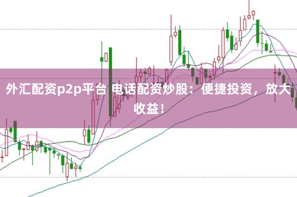 外汇配资p2p平台 电话配资炒股：便捷投资，放大收益！