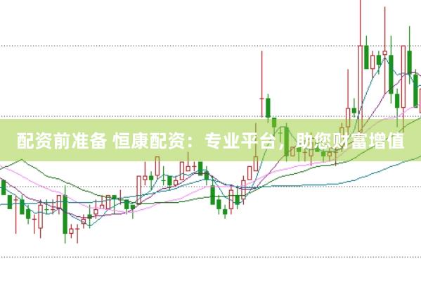 配资前准备 恒康配资：专业平台，助您财富增值