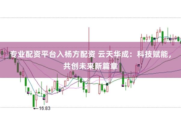 专业配资平台入杨方配资 云天华成：科技赋能，共创未来新篇章