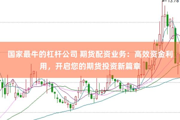 国家最牛的杠杆公司 期货配资业务：高效资金利用，开启您的期货投资新篇章