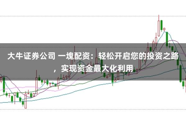 大牛证券公司 一塊配资：轻松开启您的投资之路，实现资金最大化利用