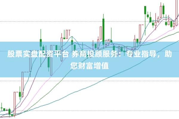 股票实盘配资平台 券商投顾服务：专业指导，助您财富增值