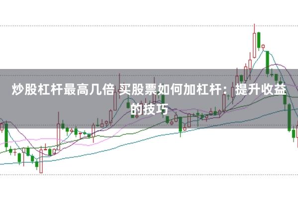 炒股杠杆最高几倍 买股票如何加杠杆：提升收益的技巧