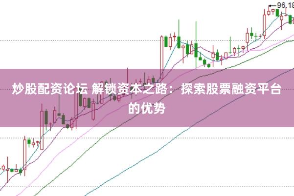 炒股配资论坛 解锁资本之路：探索股票融资平台的优势