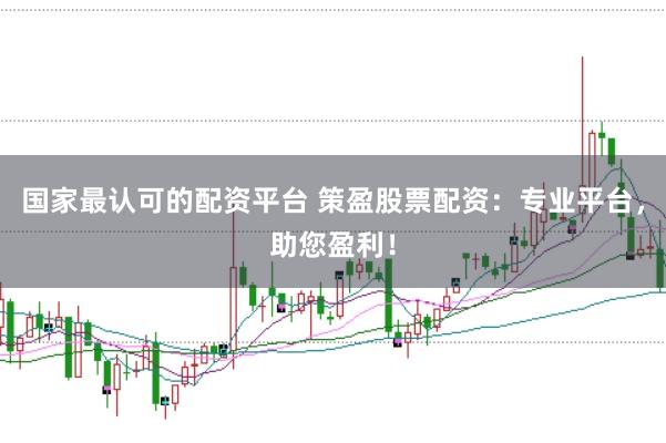 国家最认可的配资平台 策盈股票配资：专业平台，助您盈利！