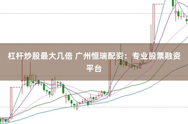 杠杆炒股最大几倍 广州恒瑞配资：专业股票融资平台