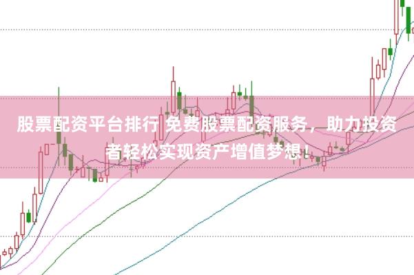 股票配资平台排行 免费股票配资服务，助力投资者轻松实现资产增值梦想！